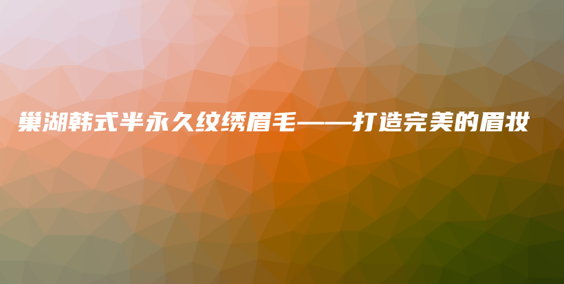 巢湖韓式半永久紋繡眉毛——打造完美的眉妝插圖
