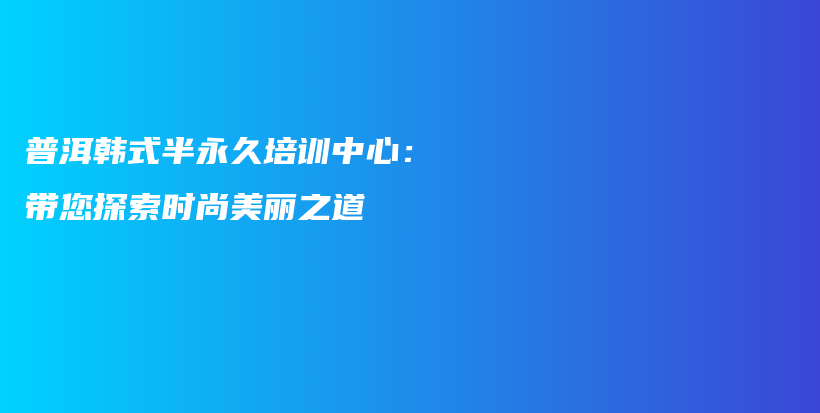 普洱韓式半永久培訓(xùn)中心：帶您探索時(shí)尚美麗之道插圖