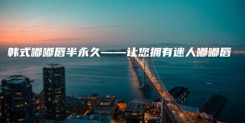 韓式嘟嘟唇半永久——讓您擁有迷人嘟嘟唇插圖