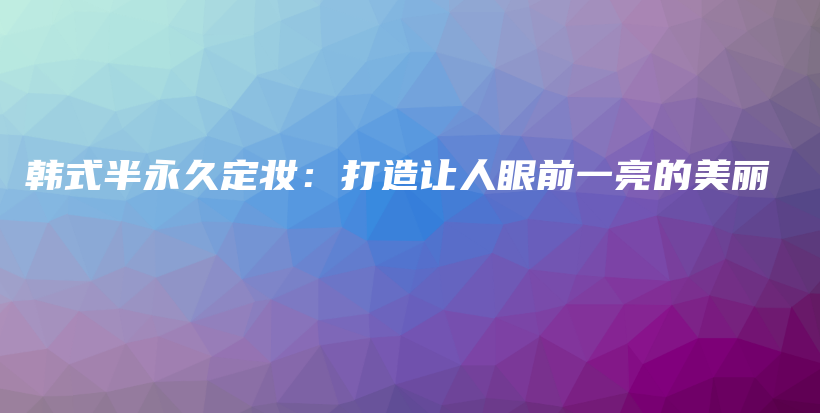 韓式半永久定妝：打造讓人眼前一亮的美麗插圖