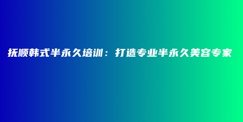 撫順韓式半永久培訓：打造專業(yè)半永久美容專家插圖