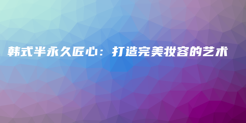 韓式半永久匠心：打造完美妝容的藝術(shù)插圖
