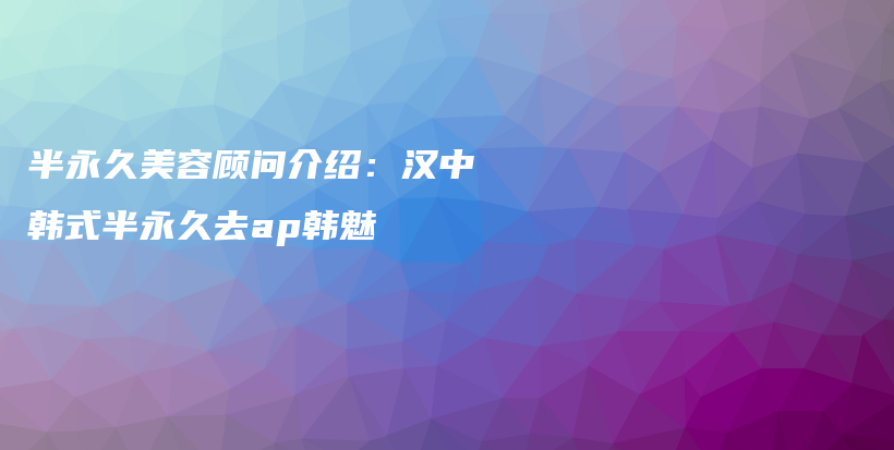 半永久美容顧問介紹：漢中韓式半永久去ap韓魅插圖