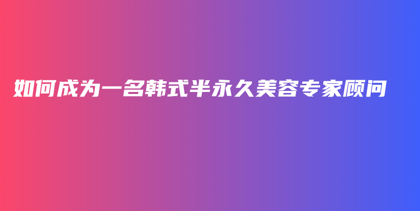 如何成為一名韓式半永久美容專家顧問插圖