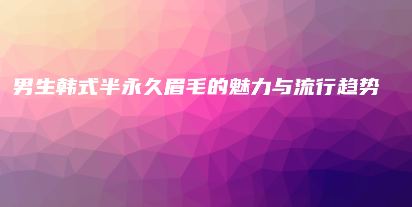 男生韓式半永久眉毛的魅力與流行趨勢插圖