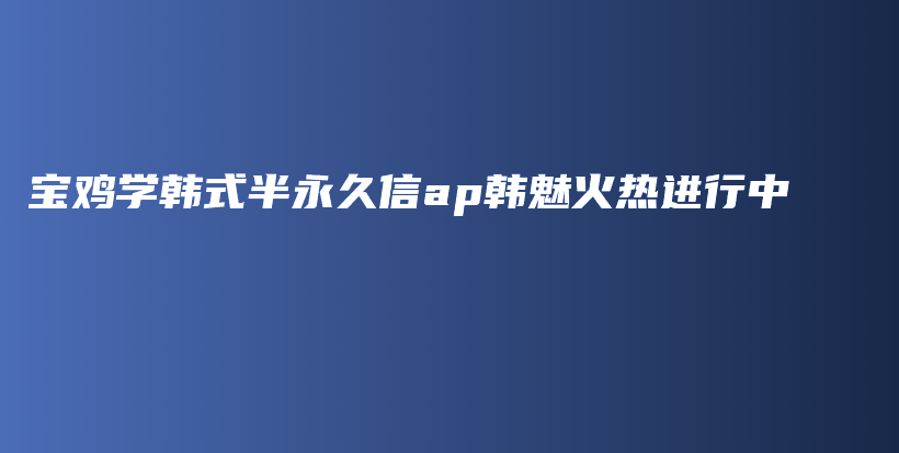 寶雞學(xué)韓式半永久信ap韓魅火熱進(jìn)行中插圖