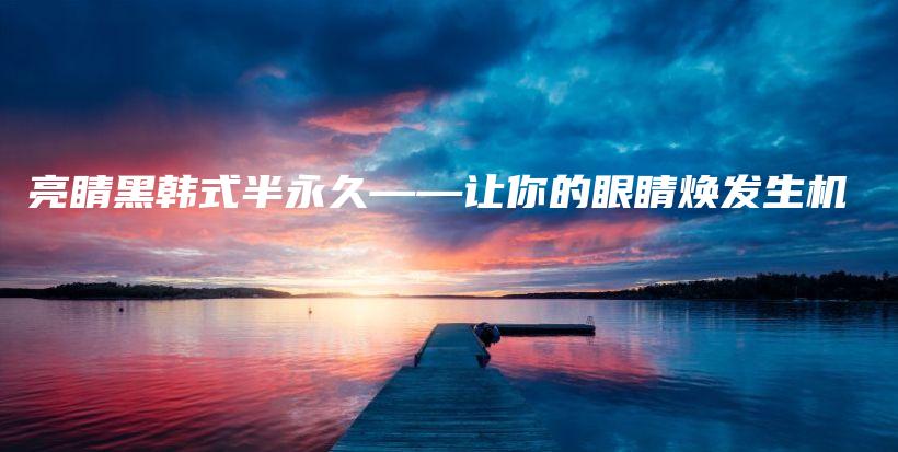 亮睛黑韓式半永久——讓你的眼睛煥發(fā)生機插圖