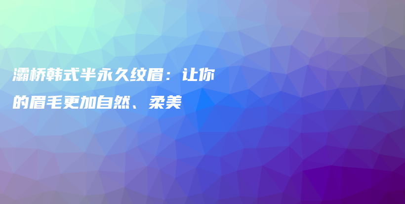 灞橋韓式半永久紋眉：讓你的眉毛更加自然、柔美插圖