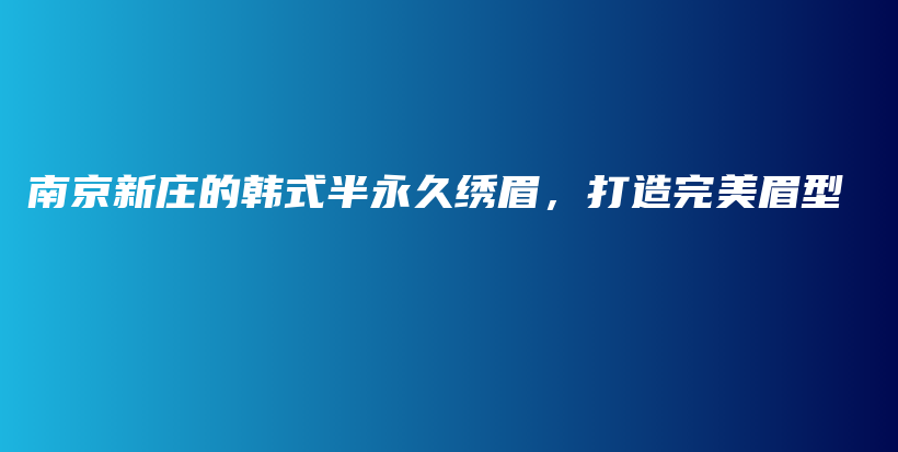南京新莊的韓式半永久繡眉，打造完美眉型插圖