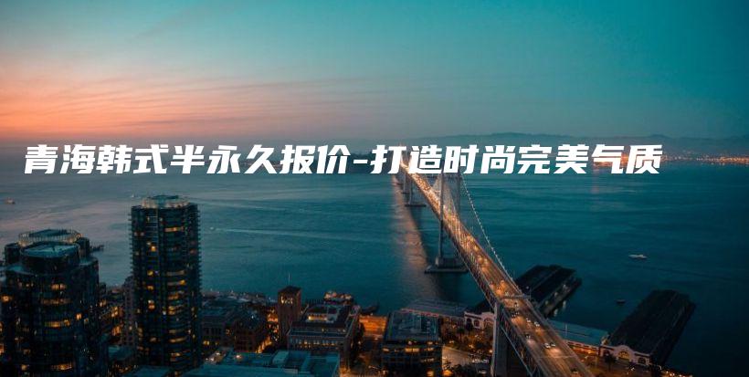 青海韓式半永久報價-打造時尚完美氣質插圖