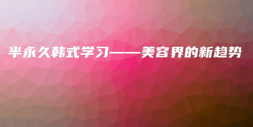 半永久韓式學(xué)習(xí)——美容界的新趨勢(shì)插圖