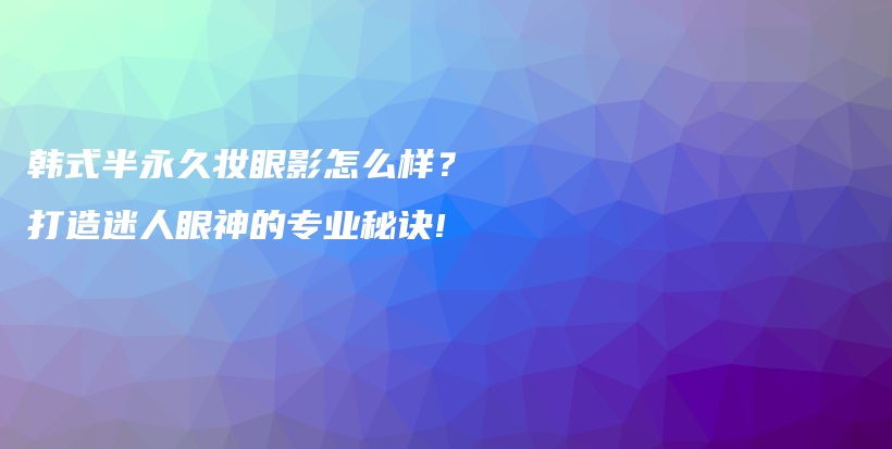 韓式半永久妝眼影怎么樣？打造迷人眼神的專業(yè)秘訣!插圖
