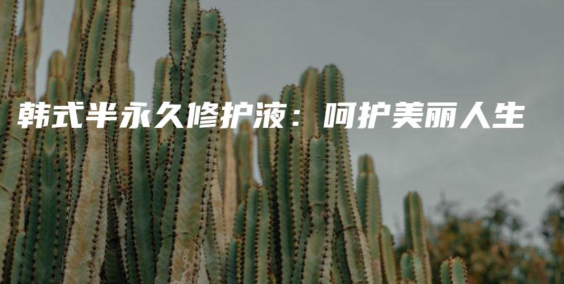 韓式半永久修護(hù)液：呵護(hù)美麗人生插圖