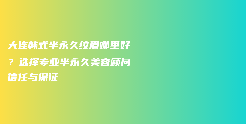 大連韓式半永久紋眉哪里好？選擇專業(yè)半永久美容顧問信任與保證插圖