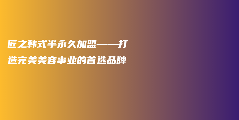匠之韓式半永久加盟——打造完美美容事業(yè)的首選品牌插圖