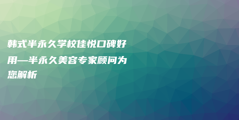 韓式半永久學(xué)校佳悅口碑好用—半永久美容專家顧問為您解析插圖