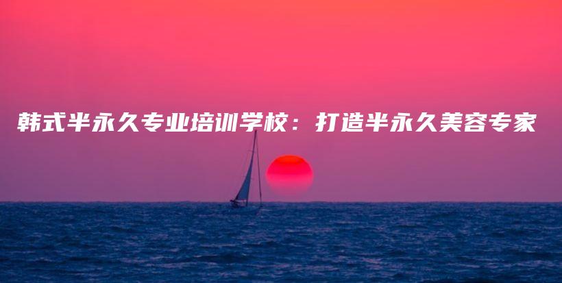 韓式半永久專業(yè)培訓(xùn)學(xué)校：打造半永久美容專家插圖