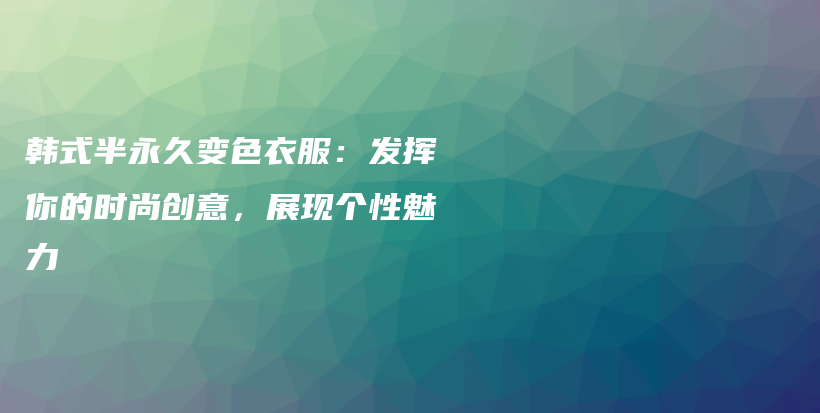 韓式半永久變色衣服：發(fā)揮你的時尚創(chuàng)意，展現(xiàn)個性魅力插圖