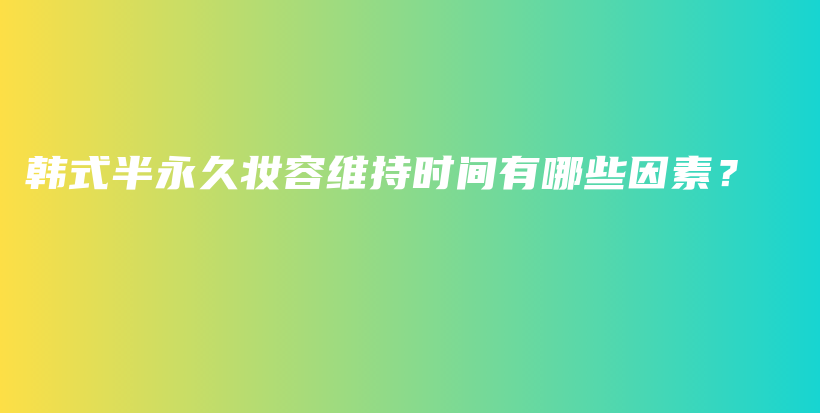 韓式半永久妝容維持時(shí)間有哪些因素？插圖