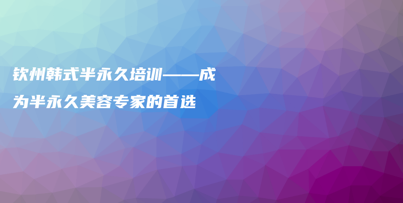 欽州韓式半永久培訓(xùn)——成為半永久美容專家的首選插圖