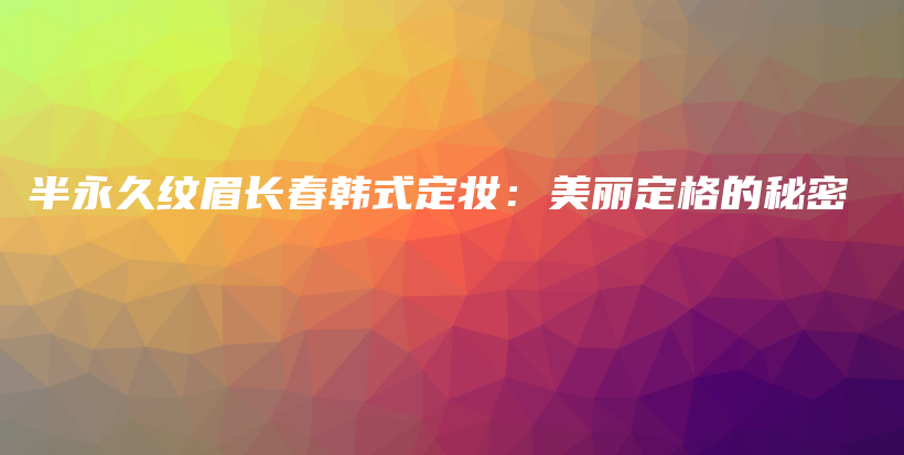 半永久紋眉長春韓式定妝：美麗定格的秘密插圖