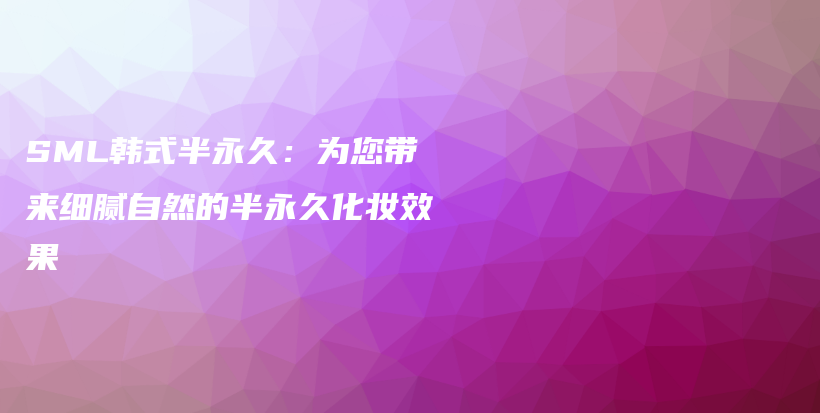 SML韓式半永久：為您帶來細膩自然的半永久化妝效果插圖