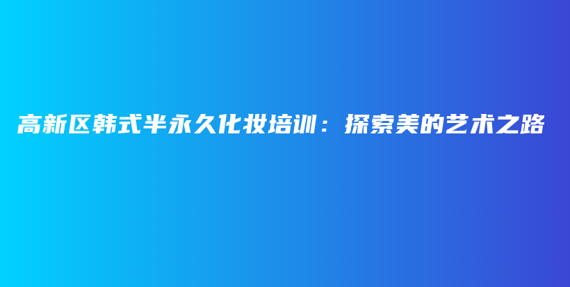 高新區(qū)韓式半永久化妝培訓(xùn)：探索美的藝術(shù)之路插圖