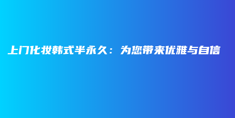 上門化妝韓式半永久：為您帶來優(yōu)雅與自信插圖