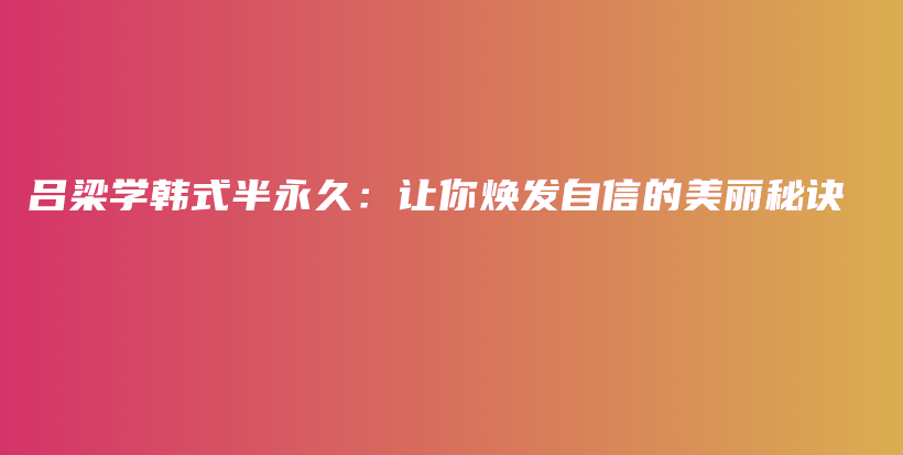 呂梁學(xué)韓式半永久：讓你煥發(fā)自信的美麗秘訣插圖