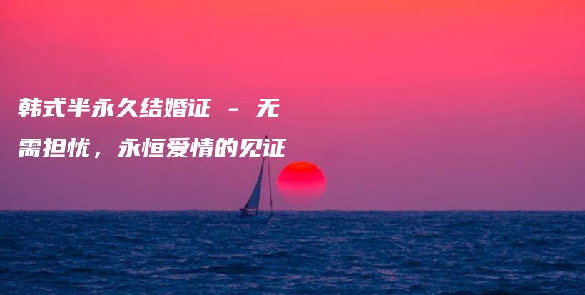韓式半永久結(jié)婚證 – 無需擔(dān)憂，永恒愛情的見證插圖