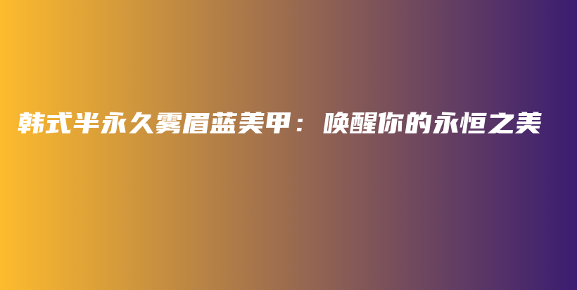 韓式半永久霧眉藍美甲：喚醒你的永恒之美插圖