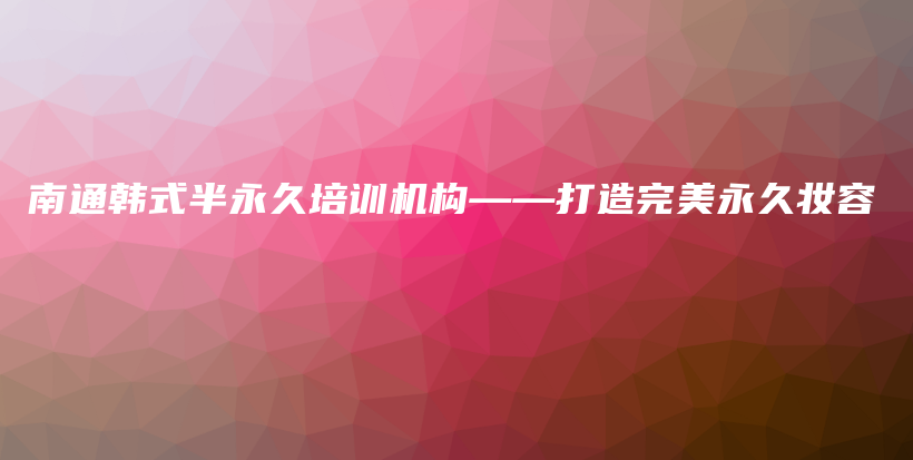 南通韓式半永久培訓(xùn)機(jī)構(gòu)——打造完美永久妝容插圖