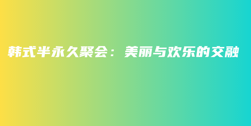 韓式半永久聚會：美麗與歡樂的交融插圖