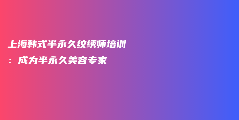 上海韓式半永久紋繡師培訓(xùn)：成為半永久美容專家插圖