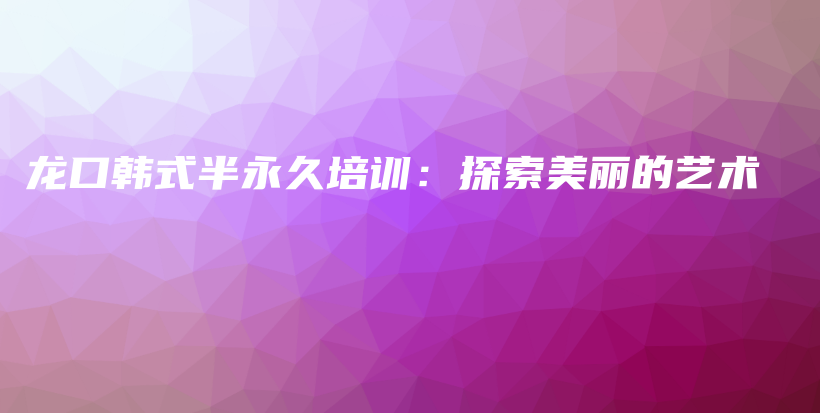 龍口韓式半永久培訓(xùn)：探索美麗的藝術(shù)插圖