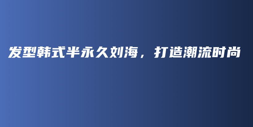 發(fā)型韓式半永久劉海，打造潮流時(shí)尚插圖