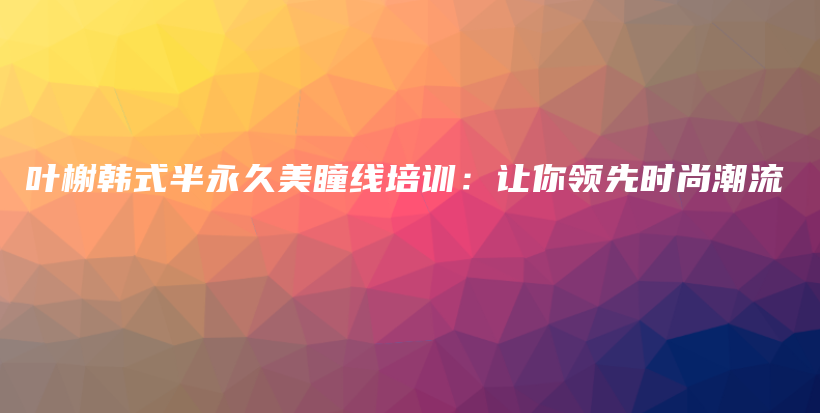 葉榭韓式半永久美瞳線培訓(xùn)：讓你領(lǐng)先時(shí)尚潮流插圖