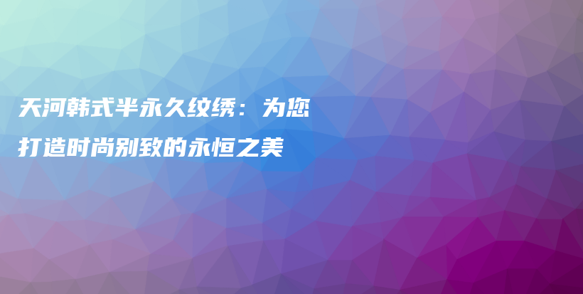 天河韓式半永久紋繡：為您打造時(shí)尚別致的永恒之美插圖