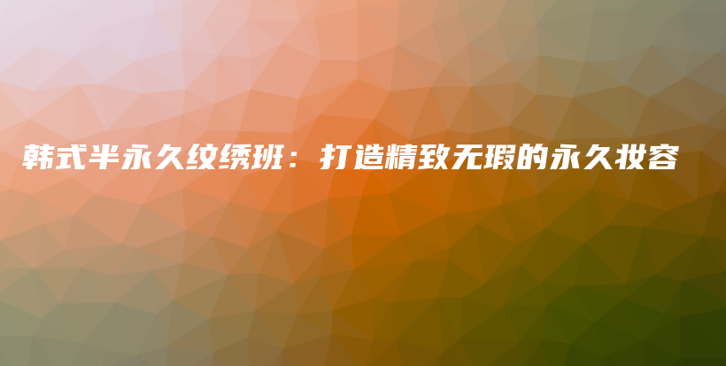 韓式半永久紋繡班：打造精致無(wú)瑕的永久妝容插圖