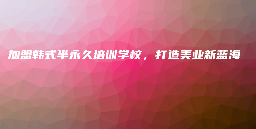 加盟韓式半永久培訓(xùn)學(xué)校，打造美業(yè)新藍(lán)海插圖