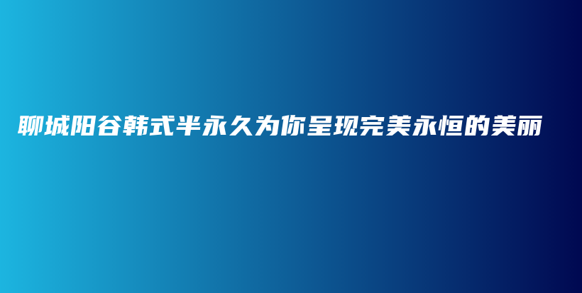 聊城陽谷韓式半永久為你呈現(xiàn)完美永恒的美麗插圖