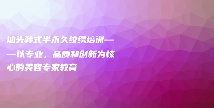 汕頭韓式半永久紋繡培訓(xùn)——以專業(yè)，品質(zhì)和創(chuàng)新為核心的美容專家教育插圖