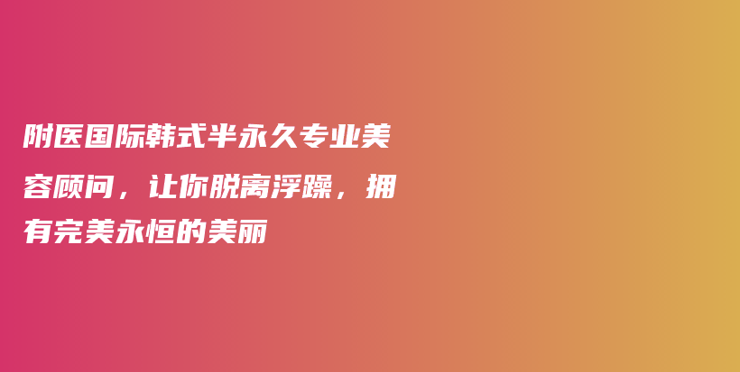 附醫(yī)國際韓式半永久專業(yè)美容顧問，讓你脫離浮躁，擁有完美永恒的美麗插圖