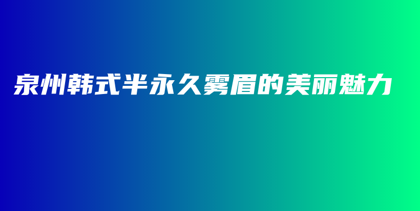 泉州韓式半永久霧眉的美麗魅力插圖