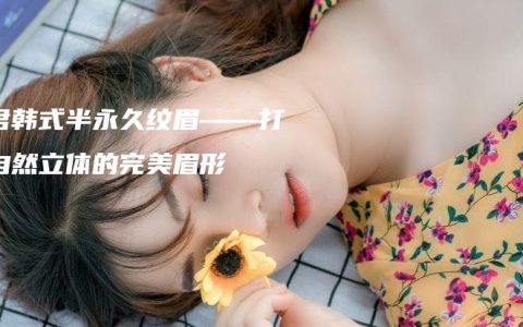 曉君韓式半永久紋眉——打造自然立體的完美眉形