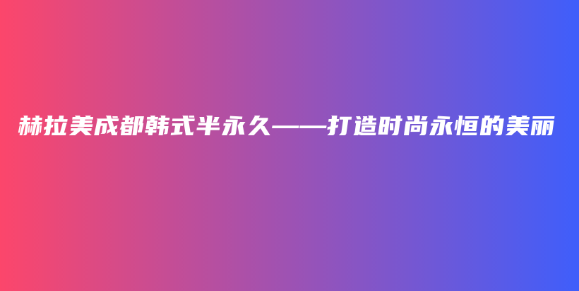 赫拉美成都韓式半永久——打造時(shí)尚永恒的美麗插圖