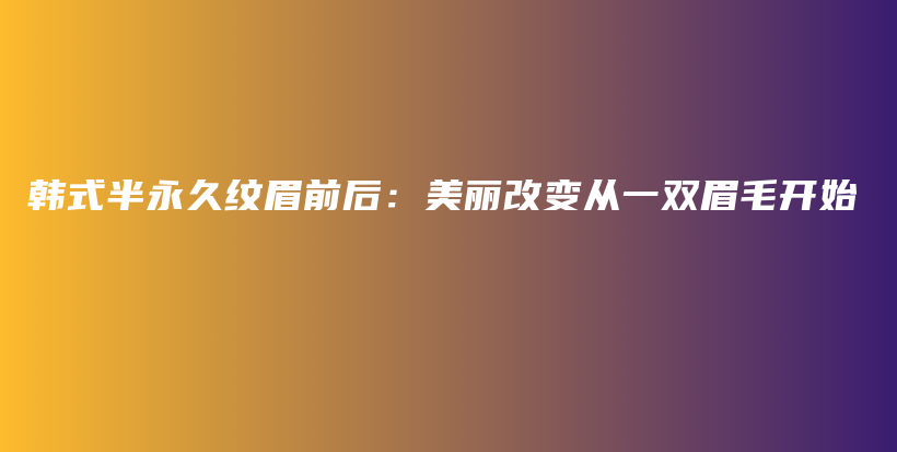 韓式半永久紋眉前后：美麗改變從一雙眉毛開(kāi)始插圖
