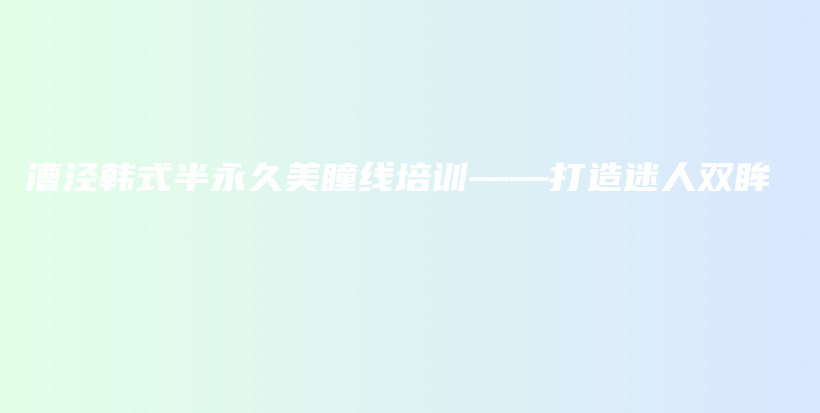 漕涇韓式半永久美瞳線培訓(xùn)——打造迷人雙眸插圖