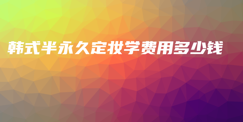 韓式半永久定妝學(xué)費(fèi)用多少錢插圖