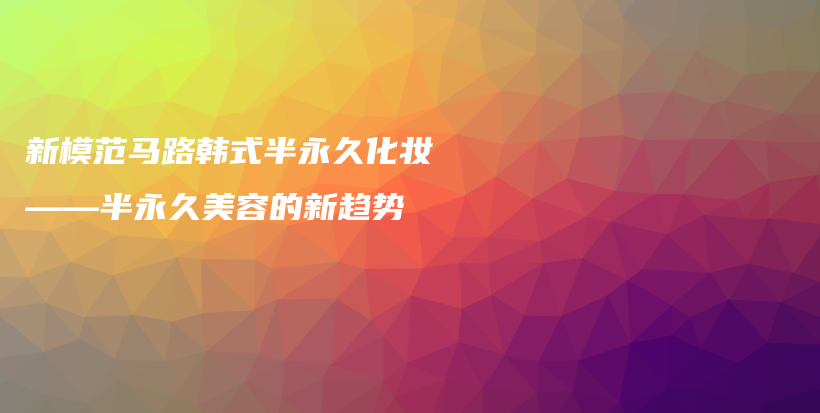新模范馬路韓式半永久化妝——半永久美容的新趨勢(shì)插圖
